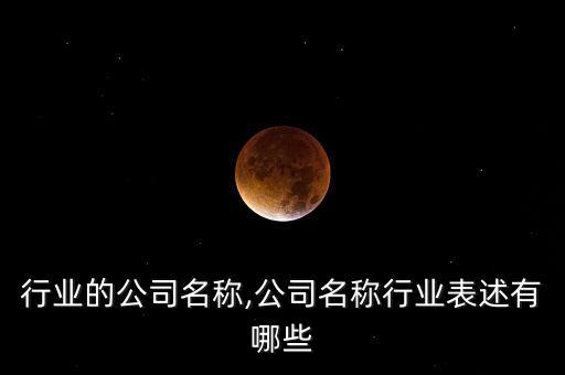 行业的公司名称,公司名称行业表述有哪些