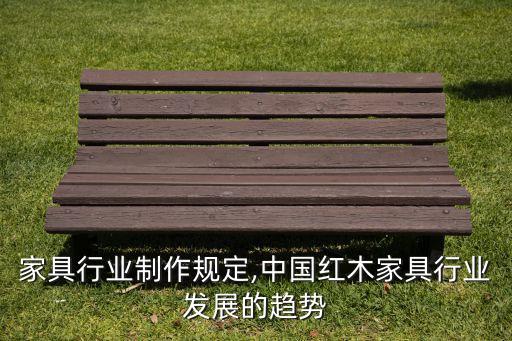 红木家具行业制作规定,中国红木家具行业发展的趋势