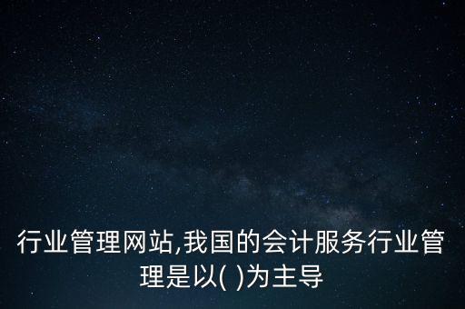 行业管理网站,我国的会计服务行业管理是以( )为主导