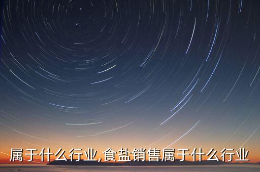 属于什么行业,食盐销售属于什么行业