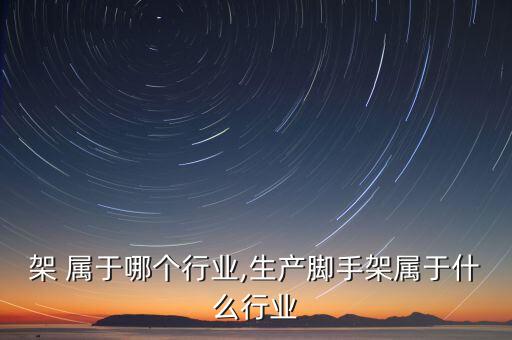 架 属于哪个行业,生产脚手架属于什么行业
