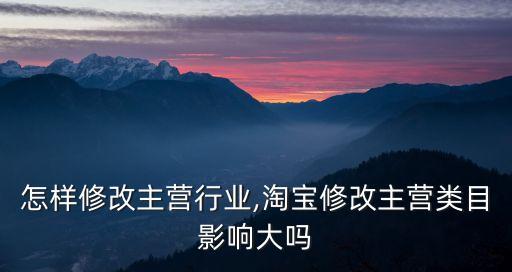 淘宝怎样修改主营行业,淘宝修改主营类目影响大吗