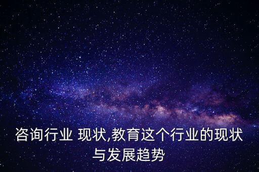 教育咨询行业 现状,教育这个行业的现状与发展趋势