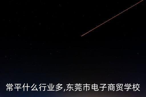 东莞常平什么行业多,东莞市电子商贸学校