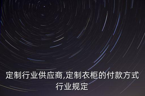 衣柜定制行业供应商,定制衣柜的付款方式行业规定