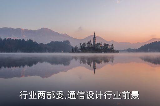 通信行业两部委,通信设计行业前景