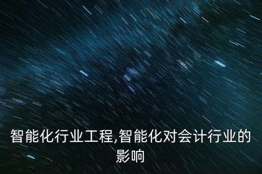 全国智能化行业工程,智能化对会计行业的影响