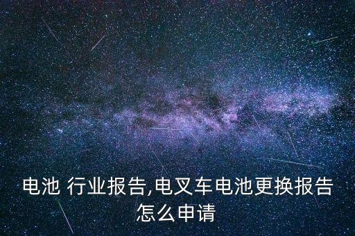 叉车电池 行业报告,电叉车电池更换报告怎么申请