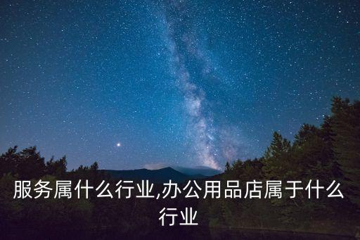 服务属什么行业,办公用品店属于什么行业
