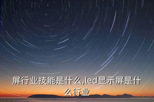 屏行业技能是什么,led显示屏是什么行业