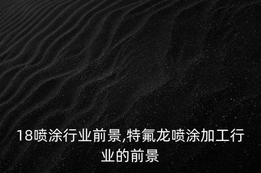 2018喷涂行业前景,特氟龙喷涂加工行业的前景