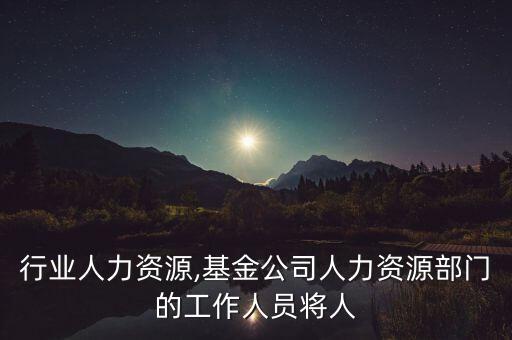 行业人力资源,基金公司人力资源部门的工作人员将人