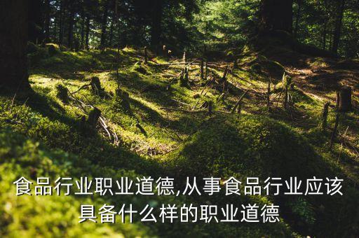 谈谈食品行业职业道德,从事食品行业应该具备什么样的职业道德