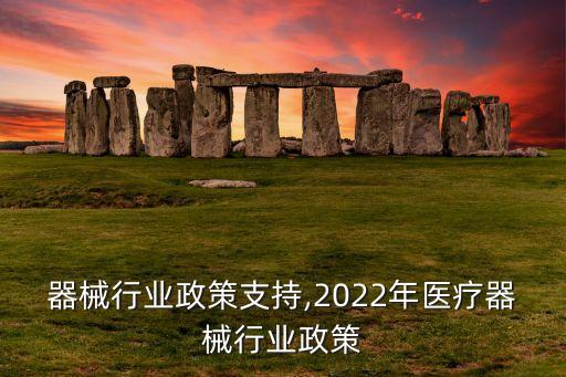 医疗器械行业政策支持,2022年医疗器械行业政策
