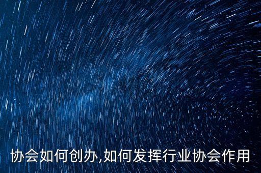 协会如何创办,如何发挥行业协会作用