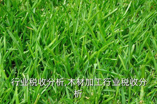  行业税收分析,木材加工行业税收分析