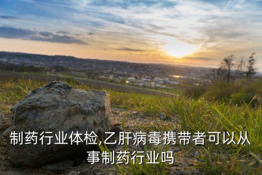 从事制药行业体检,乙肝病毒携带者可以从事制药行业吗