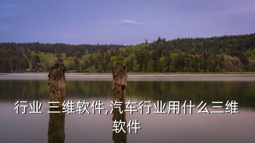 铸造行业 三维软件,汽车行业用什么三维软件