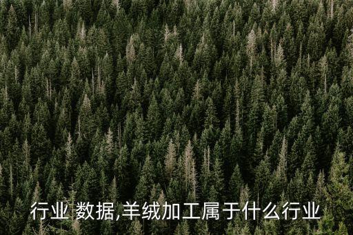 羊绒行业 数据,羊绒加工属于什么行业