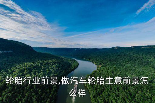 轮胎行业前景,做汽车轮胎生意前景怎么样