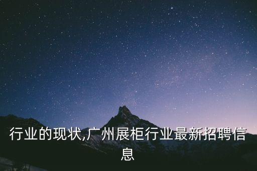 展柜行业的现状,广州展柜行业最新招聘信息