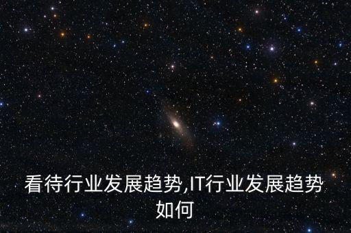 如何看待行业发展趋势,IT行业发展趋势如何?
