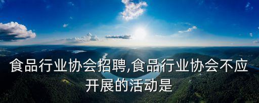 食品行业协会招聘,食品行业协会不应开展的活动是