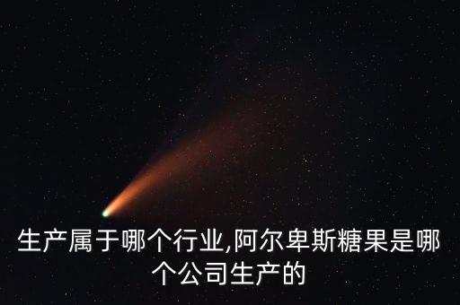 生产属于哪个行业,阿尔卑斯糖果是哪个公司生产的