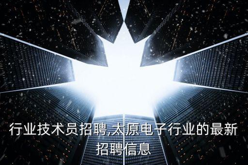 电子行业技术员招聘,太原电子行业的最新招聘信息