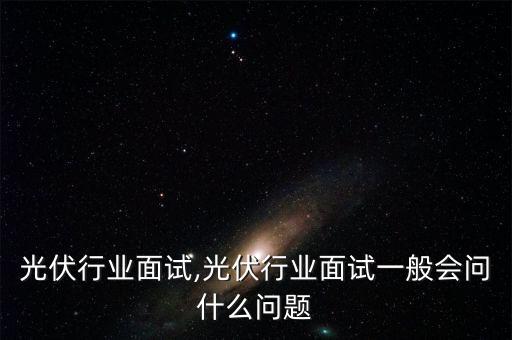 乐叶光伏行业面试,光伏行业面试一般会问什么问题
