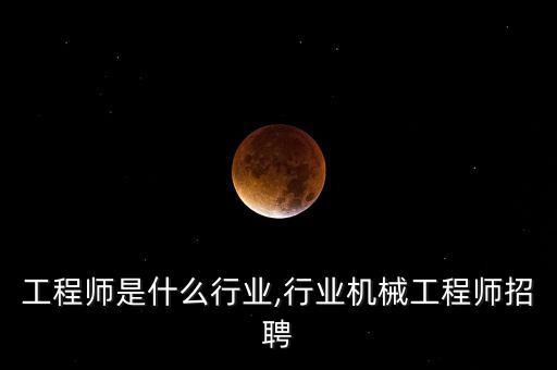 机械工程师是什么行业,行业机械工程师招聘