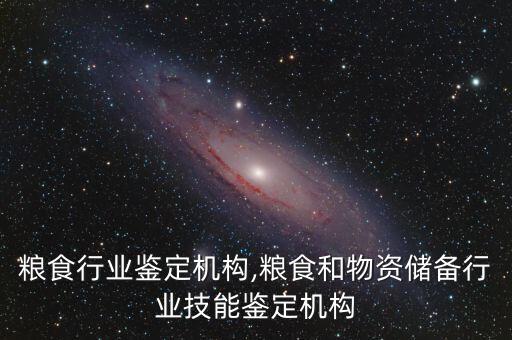农业粮食行业鉴定机构,粮食和物资储备行业技能鉴定机构