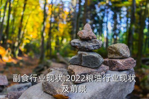 副食行业现状,2022粮油行业现状及前景