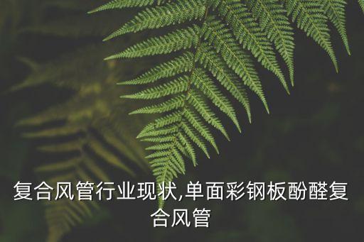 复合风管行业现状,单面彩钢板酚醛复合风管