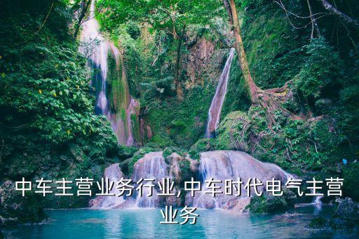 中国中车主营业务行业,中车时代电气主营业务