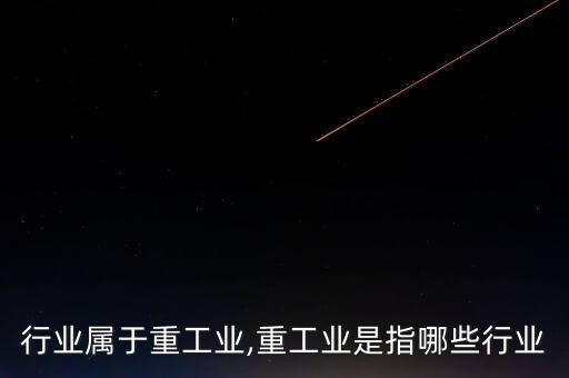 行业属于重工业,重工业是指哪些行业