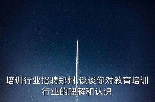 教育培训行业招聘郑州,谈谈你对教育培训行业的理解和认识