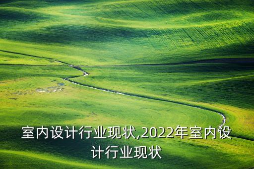 室内设计行业现状,2022年室内设计行业现状