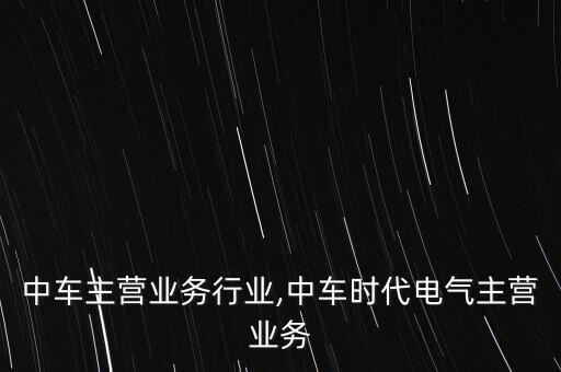 中车主营业务行业,中车时代电气主营业务