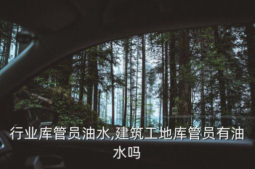 行业库管员油水,建筑工地库管员有油水吗