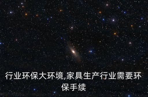 家具行业环保大环境,家具生产行业需要环保手续?
