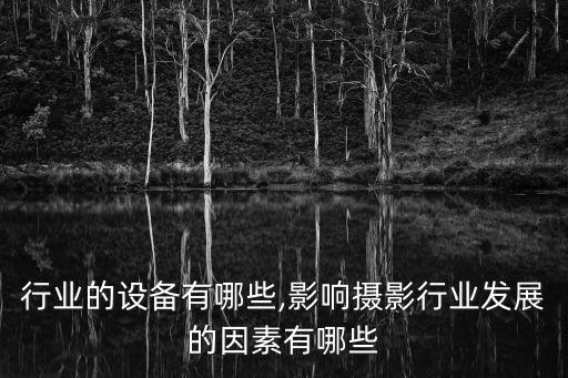 行业的设备有哪些,影响摄影行业发展的因素有哪些