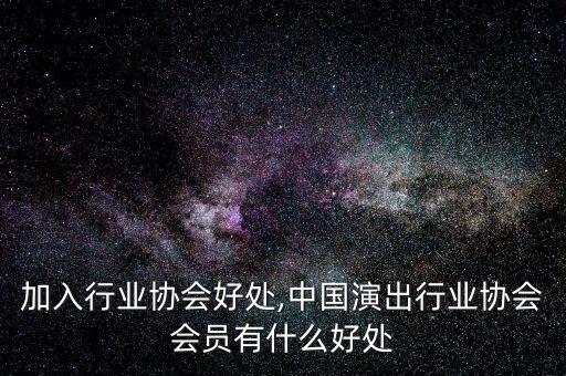 公司加入行业协会好处,中国演出行业协会会员有什么好处