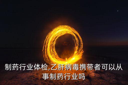 制药行业体检,乙肝病毒携带者可以从事制药行业吗