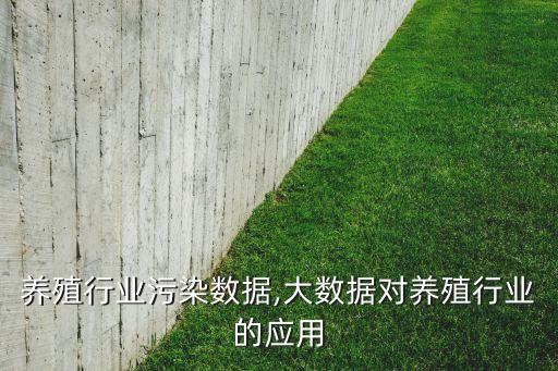 养殖行业污染数据,大数据对养殖行业的应用