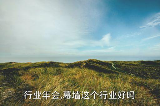 幕墙行业年会,幕墙这个行业好吗