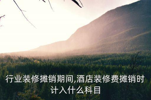 酒店行业装修摊销期间,酒店装修费摊销时计入什么科目