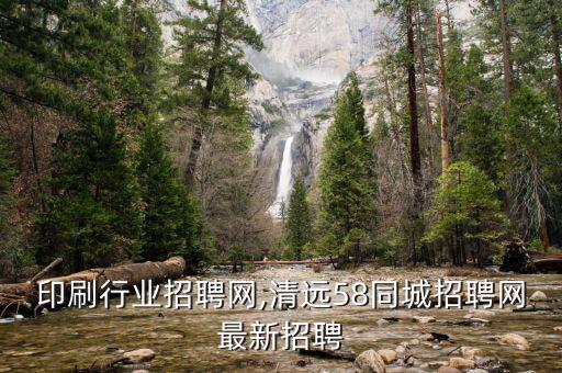 清远印刷行业招聘网,清远58同城招聘网最新招聘