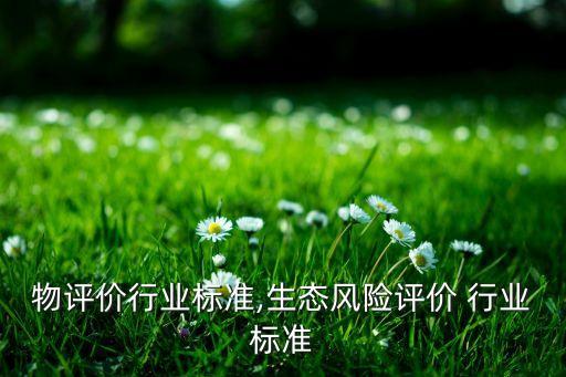 物评价行业标准,生态风险评价 行业标准
