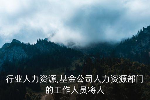 基金行业人力资源,基金公司人力资源部门的工作人员将人